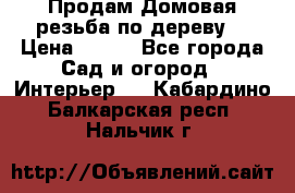 Продам Домовая резьба по дереву  › Цена ­ 500 - Все города Сад и огород » Интерьер   . Кабардино-Балкарская респ.,Нальчик г.